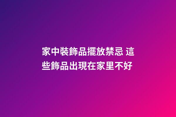 家中裝飾品擺放禁忌 這些飾品出現在家里不好